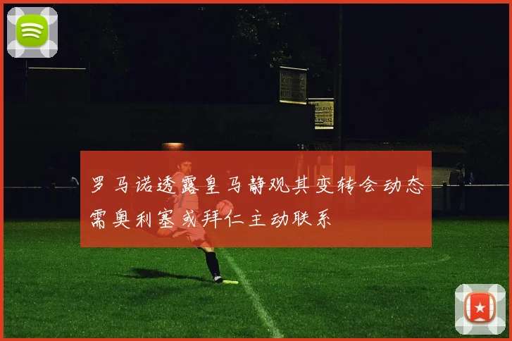 罗马诺透露皇马静观其变转会动态需奥利塞或拜仁主动联系