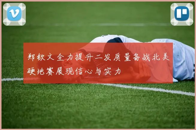 郑钦文全力提升二发质量备战北美硬地赛展现信心与实力