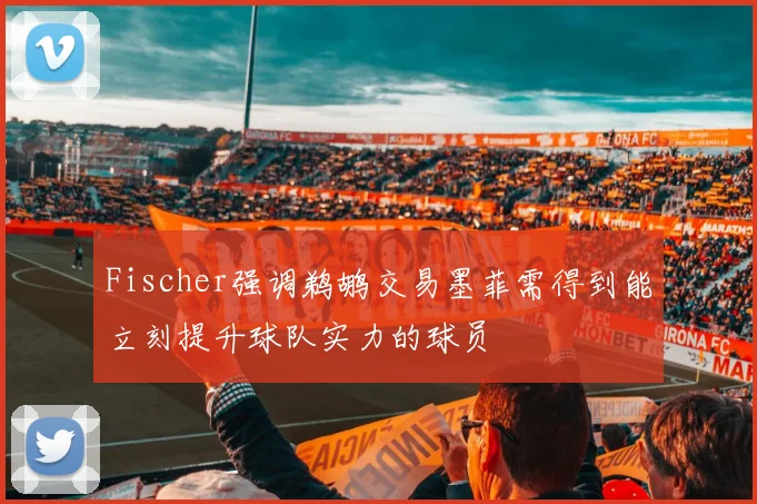 Fischer强调鹈鹕交易墨菲需得到能立刻提升球队实力的球员