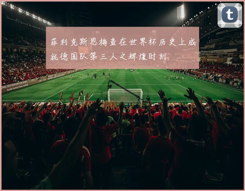 菲利克斯恩梅查在世界杯历史上成就德国队第三人之辉煌时刻