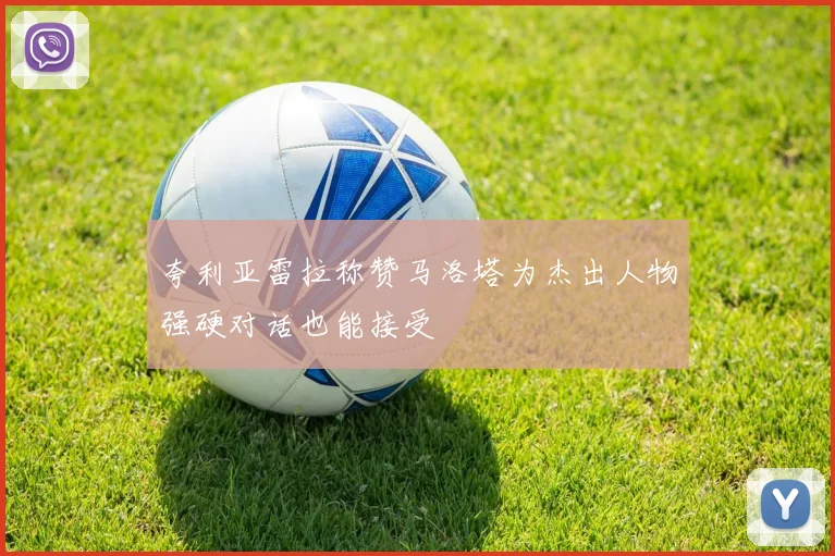 夸利亚雷拉称赞马洛塔为杰出人物强硬对话也能接受