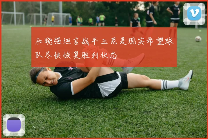 和晓强坦言战平玉昆是现实希望球队尽快恢复胜利状态