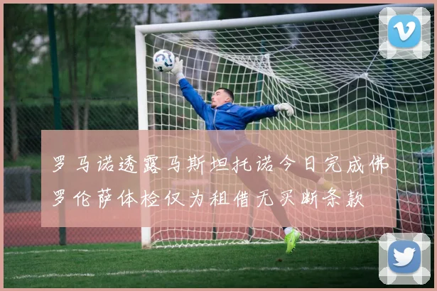 罗马诺透露马斯坦托诺今日完成佛罗伦萨体检仅为租借无买断条款