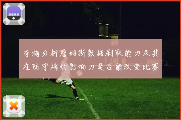 夸梅分析詹姆斯数据刷取能力及其在防守端的影响力是否能改变比赛走势