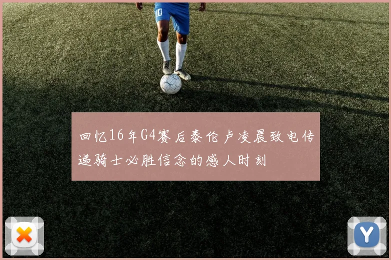 回忆16年G4赛后泰伦卢凌晨致电传递骑士必胜信念的感人时刻