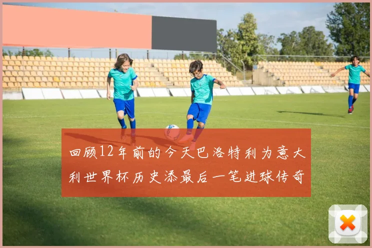 回顾12年前的今天巴洛特利为意大利世界杯历史添最后一笔进球传奇