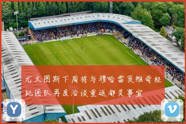尤文图斯下周将与穆哈雷莫维奇经纪团队再度洽谈重返都灵事宜