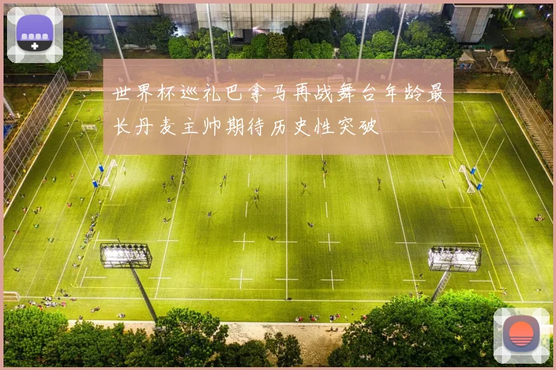 世界杯巡礼巴拿马再战舞台年龄最长丹麦主帅期待历史性突破