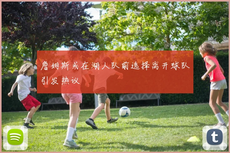 詹姆斯或在湖人队前选择离开球队引发热议