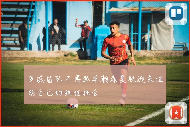 罗威留队不再孤单瀚森夏联迎来证明自己的绝佳机会
