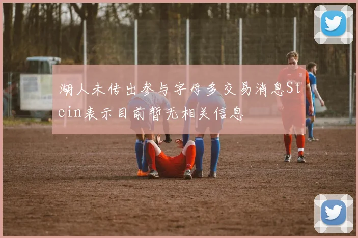 湖人未传出参与字母多交易消息Stein表示目前暂无相关信息