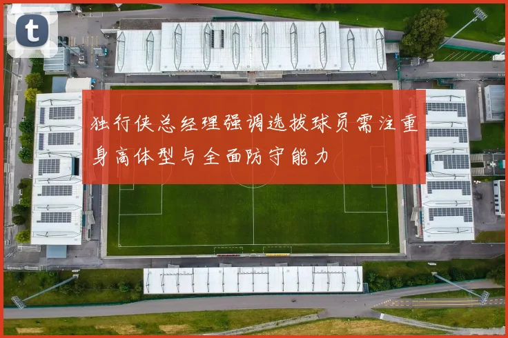 独行侠总经理强调选拔球员需注重身高体型与全面防守能力