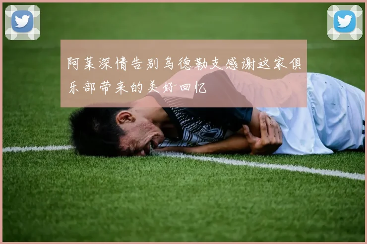 阿莱深情告别乌德勒支感谢这家俱乐部带来的美好回忆