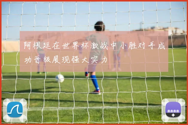 阿根廷在世界杯激战中小胜对手成功晋级展现强大实力