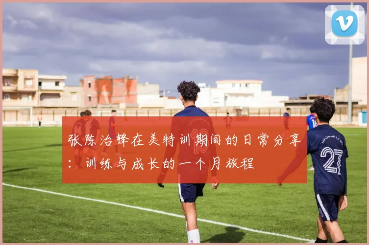 张陈治锋在美特训期间的日常分享：训练与成长的一个月旅程