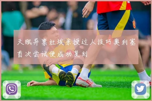 天赋异禀杜埃亲授过人技巧奥利塞首次尝试便成功复刻