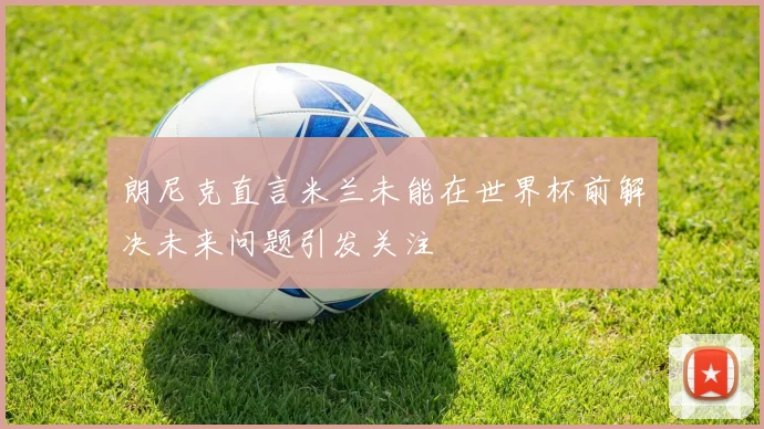 朗尼克直言米兰未能在世界杯前解决未来问题引发关注