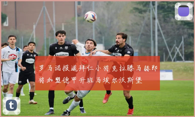 罗马诺报道拜仁小将克拉滕马赫即将加盟德甲升班马埃尔沃斯堡