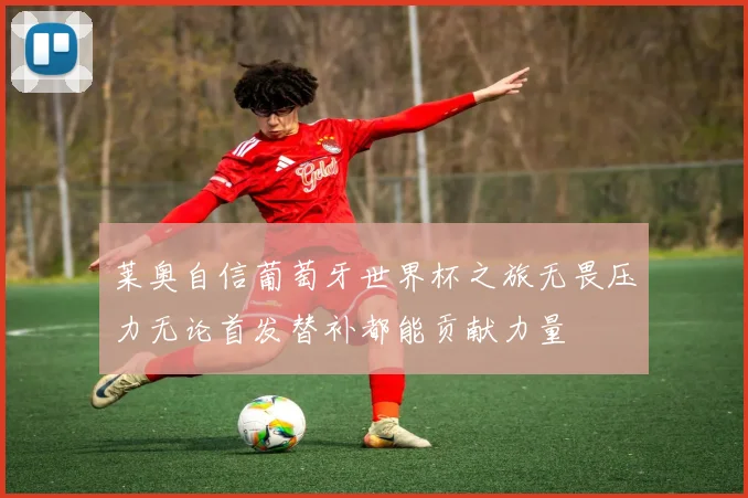莱奥自信葡萄牙世界杯之旅无畏压力无论首发替补都能贡献力量