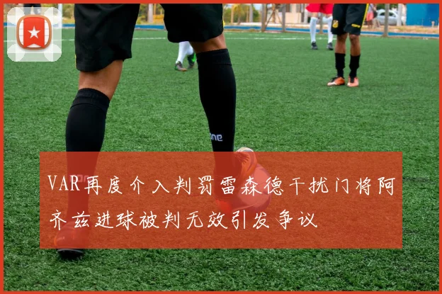 VAR再度介入判罚雷森德干扰门将阿齐兹进球被判无效引发争议