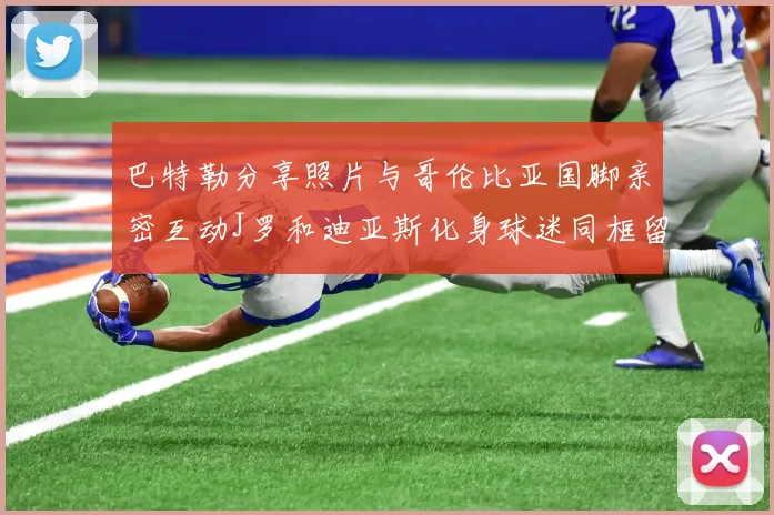 巴特勒分享照片与哥伦比亚国脚亲密互动J罗和迪亚斯化身球迷同框留念